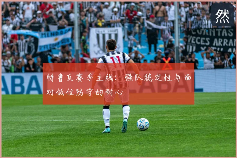 特鲁瓦赛季主线:强队稳定性与面对低位防守的耐心