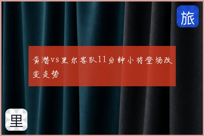 黄潜vs里尔客队11分钟小将登场改变走势